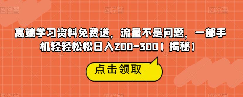 高端学习资料免费送，流量不是问题，一部手机轻轻松松日入200-300【揭秘】-大兵轻创资源库