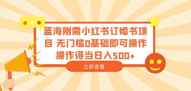 蓝海刚需小红书订婚书项目，无门槛0基础即可操作操作得当日入500+【揭秘】-大兵轻创资源库