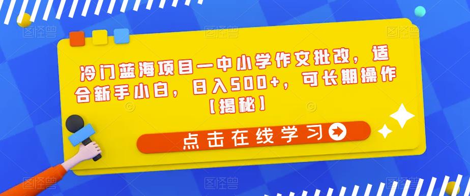 冷门蓝海项目—中小学作文批改，适合新手小白，日入500+，可长期操作【揭秘】-大兵轻创资源库
