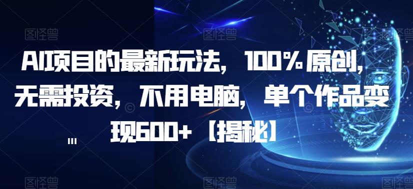 AI项目的最新玩法，100%原创，无需投资，不用电脑，单个作品变现600+【揭秘】-大兵轻创资源库
