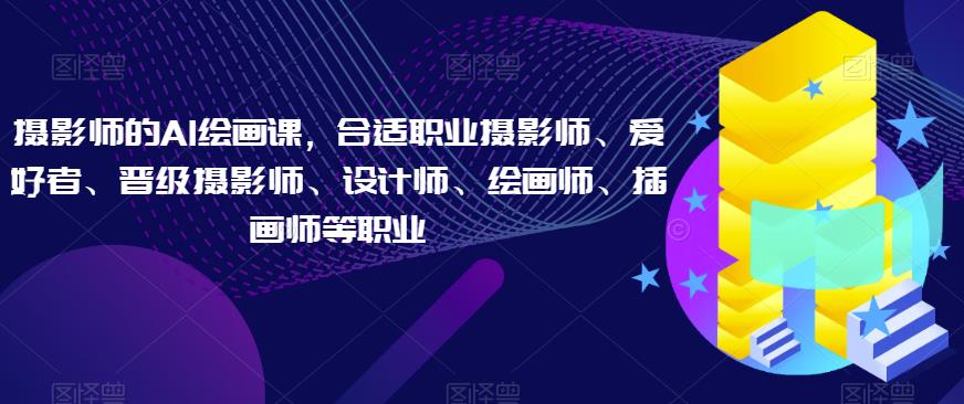 摄影师的AI绘画课，合适职业摄影师、爱好者、晋级摄影师、设计师、绘画师、插画师等职业-大兵轻创资源库