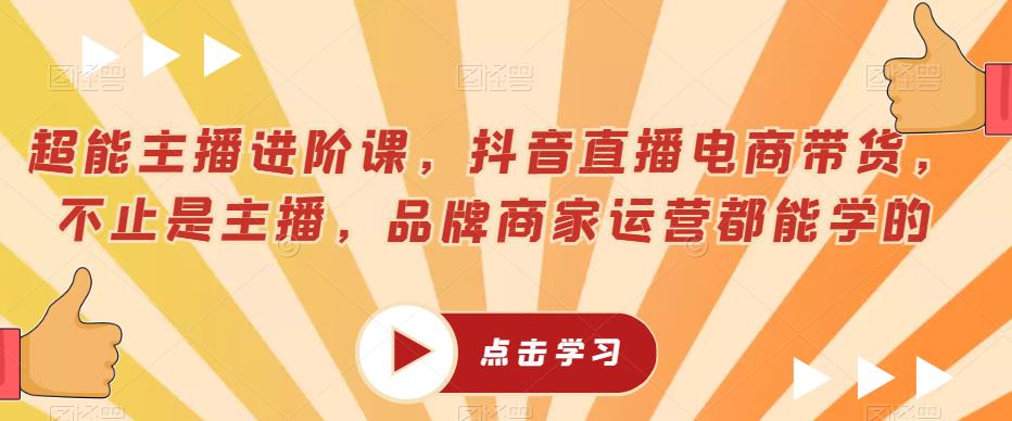 超能主播进阶课，抖音直播电商带货，不止是主播，品牌商家运营都能学的-大兵轻创资源库