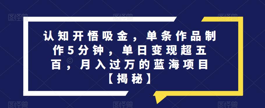 认知开悟吸金，单条作品制作5分钟，单日变现超五百，月入过万的蓝海项目【揭秘】-大兵轻创资源库