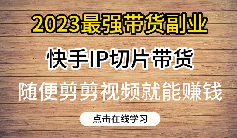 2023最强带货副业快手IP切片带货，门槛低，0粉丝也可以进行，随便剪剪视频就能赚钱-大兵轻创资源库