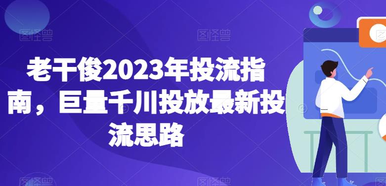 老干俊2023年投流指南，巨量千川投放最新投流思路-大兵轻创资源库