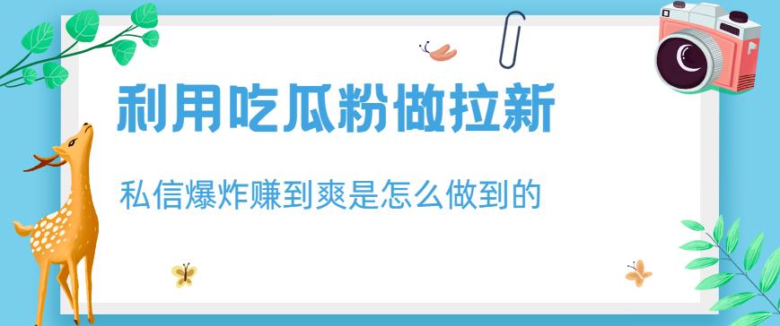 利用吃瓜粉做拉新，私信爆炸日入1000+赚到爽是怎么做到的【揭秘】-大兵轻创资源库