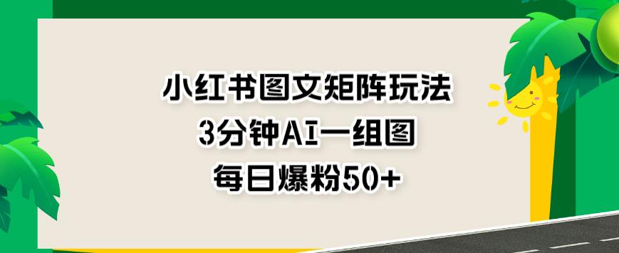 小红书图文矩阵玩法，3分钟AI一组图，每日爆粉50+【揭秘】-大兵轻创资源库