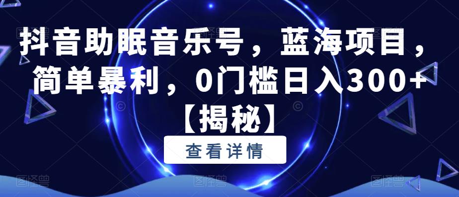抖音助眠音乐号，蓝海项目，简单暴利，0门槛日入300+【揭秘】-大兵轻创资源库