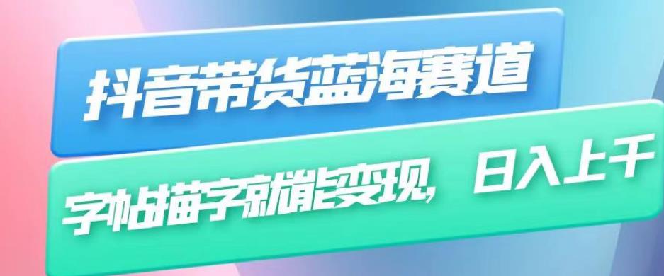 抖音带货蓝海赛道，无需真人出镜，字帖描字就能变现，日入上千（附带全套教程）-大兵轻创资源库