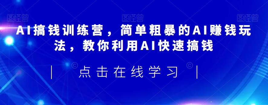 AI搞钱训练营，简单粗暴的AI赚钱玩法，教你利用AI快速搞钱-大兵轻创资源库