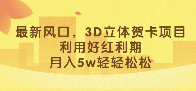 最新风口，3D立体贺卡项目，利用好红利期，月入5w轻轻松松【揭秘】-大兵轻创资源库