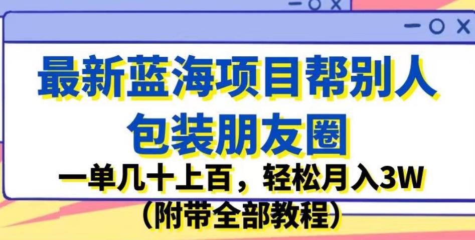 最新蓝海项目帮别人包装朋友圈，一单几十上百，轻松月入3W（附带全部教程）-大兵轻创资源库