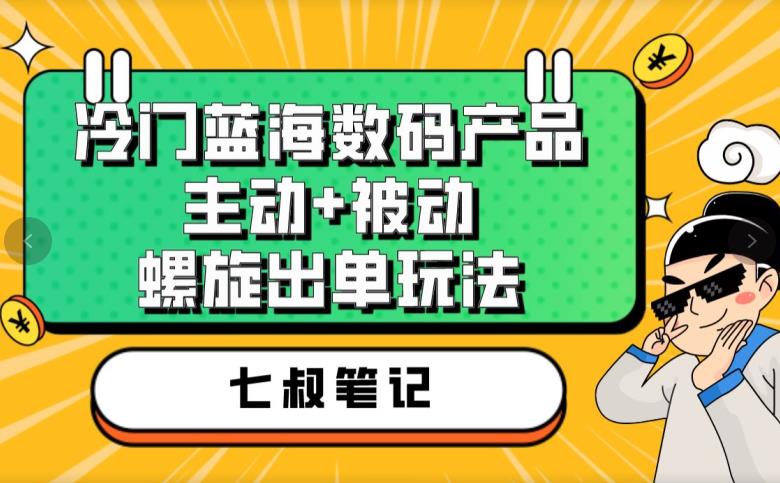 七叔冷门蓝海数码产品，主动+被动螺旋出单玩法，每天百分百出单【揭秘】-大兵轻创资源库