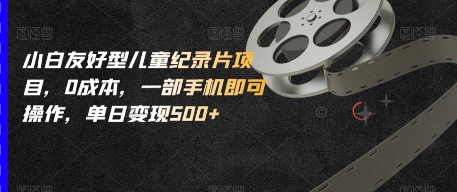 小白友好型儿童纪录片项目，0成本，一部手机即可操作，单日变现500+【揭秘】-大兵轻创资源库