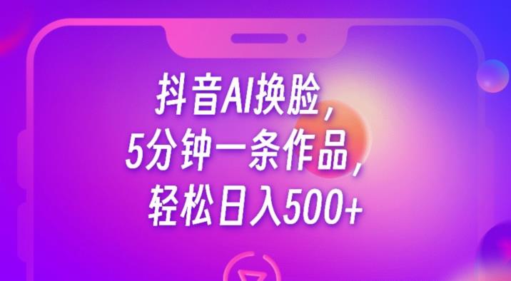 抖音AI换脸，5分钟一条作品，轻松日入500+【揭秘】-大兵轻创资源库