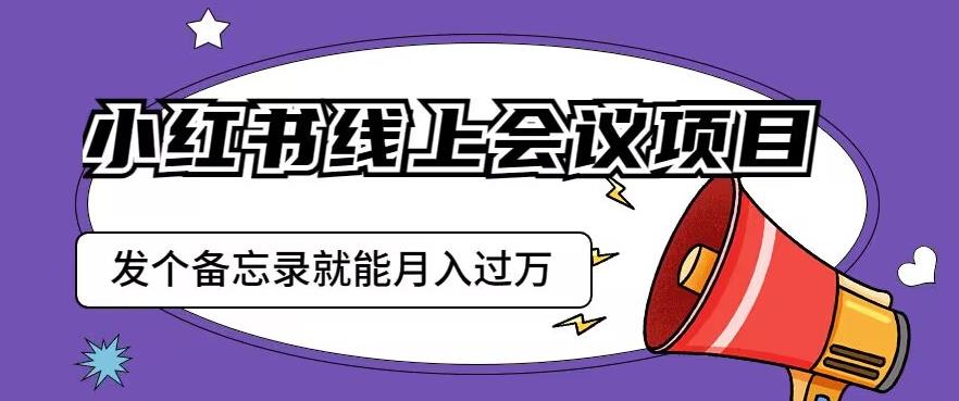 小红书线上会议项目，发一个备忘录笔记就能精准获客月入过万【揭秘】-大兵轻创资源库