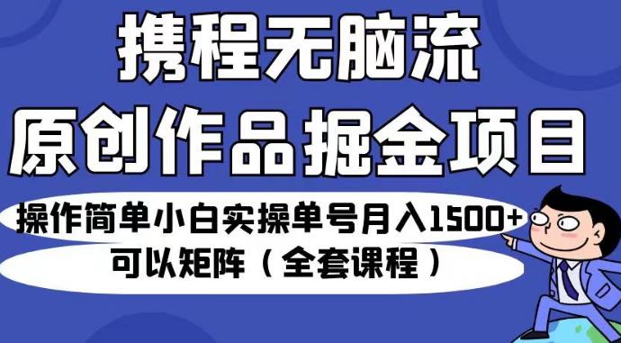 携程无脑流原创作品掘金项目，操作简单小白实操单号月入1500+可以矩阵（全套课程）【揭秘】-大兵轻创资源库