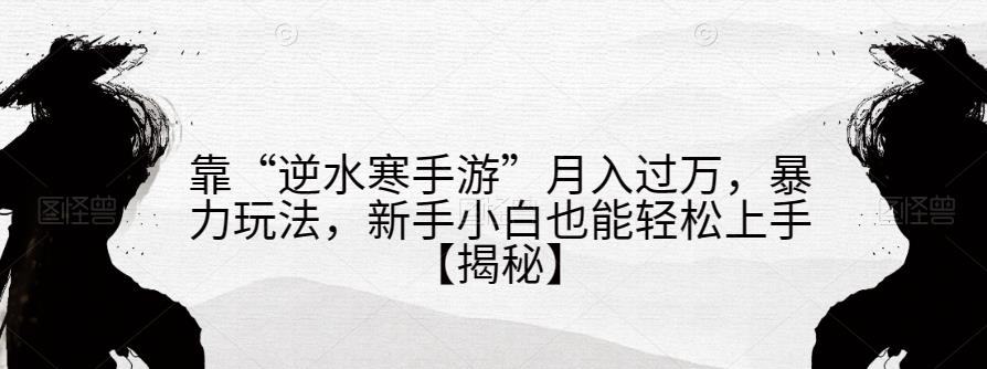 靠“逆水寒手游”月入过万，暴力玩法，新手小白也能轻松上手【揭秘】-大兵轻创资源库