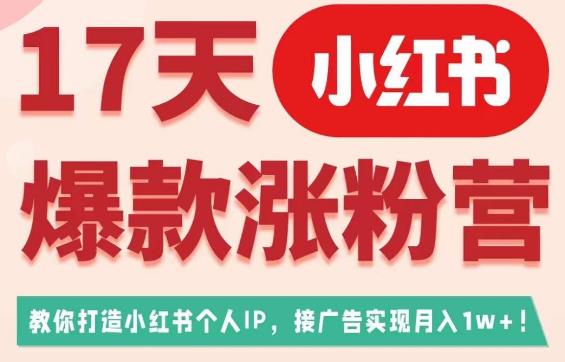 17天小红书爆款涨粉营（广告变现方向），教你打造小红书博主IP、接广告变现的-大兵轻创资源库