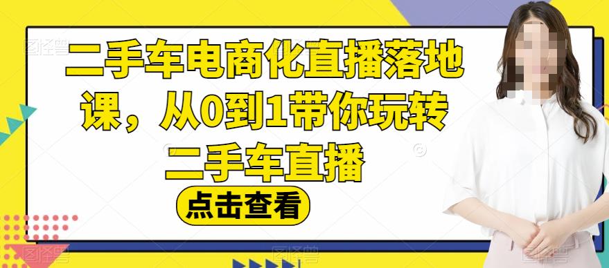 二手车电商化直播落地课，从0到1带你玩转二手车直播-大兵轻创资源库