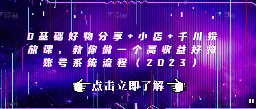 0基础好物分享+小店+千川投放课，教你做一个高收益好物账号系统流程（2023）-大兵轻创资源库