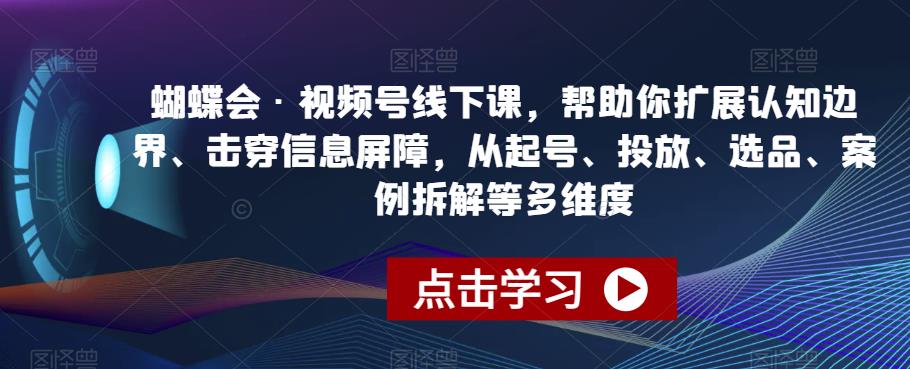 蝴蝶会·视频号线下课，帮助你扩展认知边界、击穿信息屏障，从起号、投放、选品、案例拆解等多维度-大兵轻创资源库