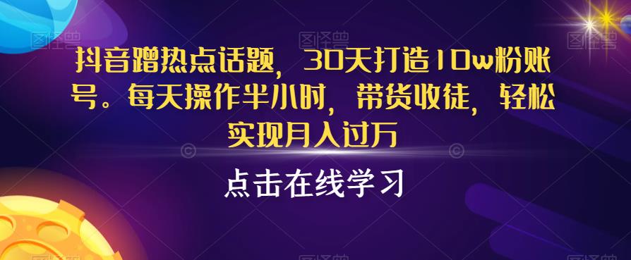抖音蹭热点话题，30天打造10w粉账号，每天操作半小时，带货收徒，轻松实现月入过万【揭秘】-大兵轻创资源库