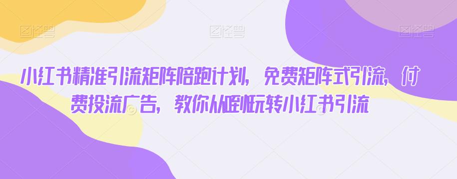 小红书精准引流矩阵陪跑计划，免费矩阵式引流，付费投流广告，教你从0到1玩转小红书引流-大兵轻创资源库