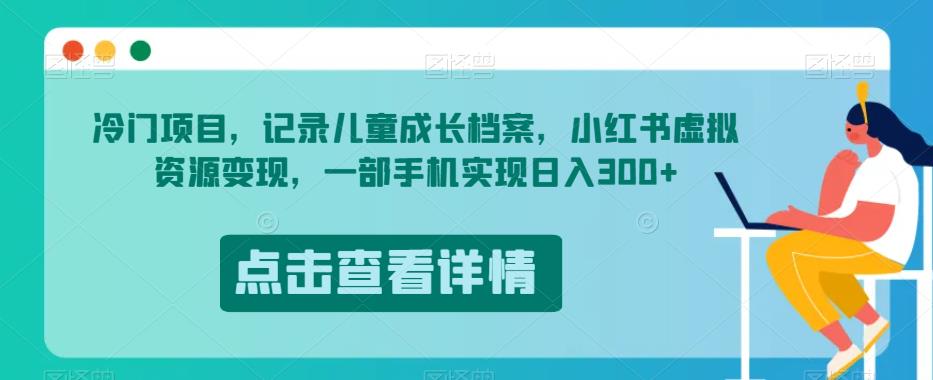 冷门项目，记录儿童成长档案，小红书虚拟资源变现，一部手机实现日入300+【揭秘】-大兵轻创资源库