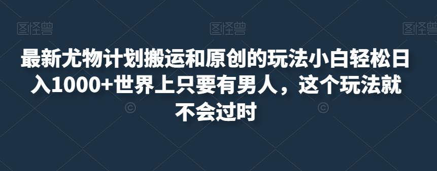 最新尤物计划搬运和原创的玩法小白轻松日入1000+世界上只要有男人，这个玩法就不会过时【揭秘】-大兵轻创资源库