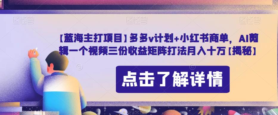 【蓝海主打项目】多多v计划+小红书商单，AI剪辑一个视频三份收益矩阵打法月入十万【揭秘】-大兵轻创资源库