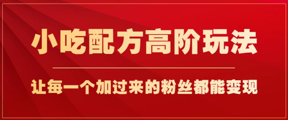 小吃配方高阶玩法，每个加过来的粉丝都能变现，一部手机轻松月入1w+【揭秘】-大兵轻创资源库