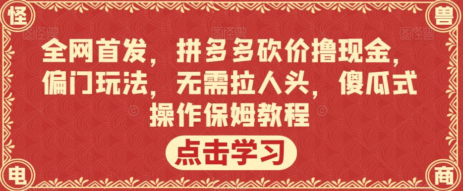 全网首发，拼多多砍价撸现金，偏门玩法，无需拉人头，傻瓜式操作保姆教程【揭秘】-大兵轻创资源库