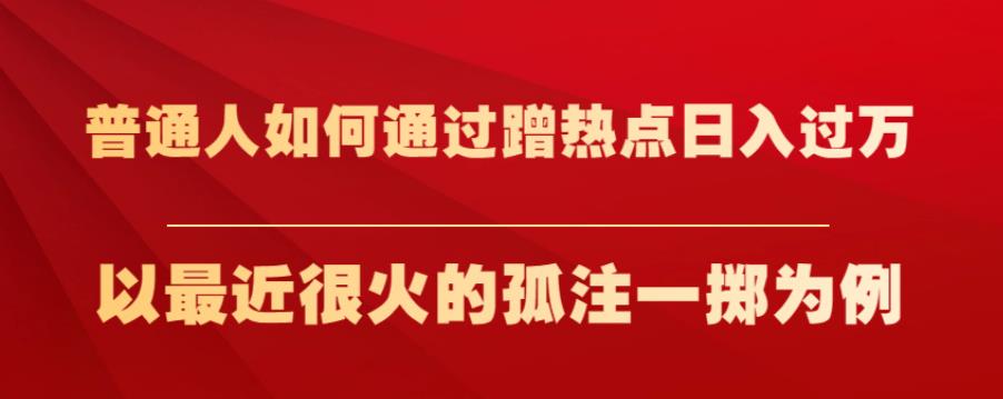 普通人如何通过蹭热点日入过万，以最近很火的孤注一掷为例【揭秘】-大兵轻创资源库