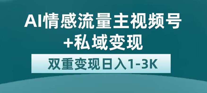全新AI情感流量主视频号+私域变现，日入1-3K，平台巨大流量扶持【揭秘】-大兵轻创资源库