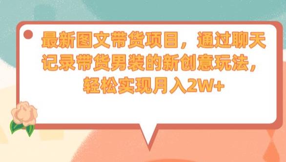 最新图文带货项目，通过聊天记录带货男装的新创意玩法，轻松实现月入2W+【揭秘】-大兵轻创资源库