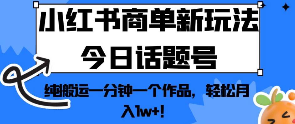 小红书商单新玩法今日话题号，纯搬运一分钟一个作品，轻松月入1w+！【揭秘】-大兵轻创资源库