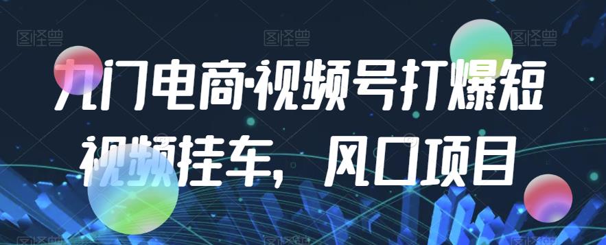九门电商·视频号打爆短视频挂车，风口项目-大兵轻创资源库