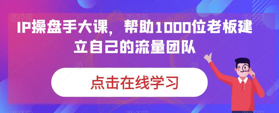 IP操盘手大课，帮助1000位老板建立自己的流量团队-大兵轻创资源库