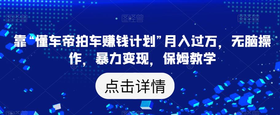 靠“懂车帝拍车赚钱计划”月入过万，无脑操作，暴力变现，保姆教学【揭秘】-大兵轻创资源库