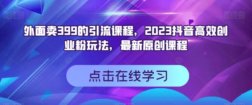 外面卖399的引流课程，2023抖音高效创业粉玩法，最新原创课程-大兵轻创资源库