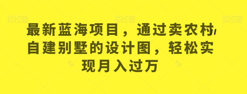 最新蓝海项目，通过卖农村自建别墅的设计图，轻松实现月入过万【揭秘】-大兵轻创资源库