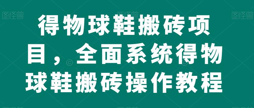 得物球鞋搬砖项目，全面系统得物球鞋搬砖操作教程【揭秘】-大兵轻创资源库