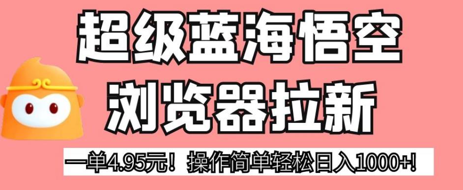 超级蓝海悟空浏览器拉新，一单4.95元！操作简单轻松日入1000+!【揭秘】-大兵轻创资源库