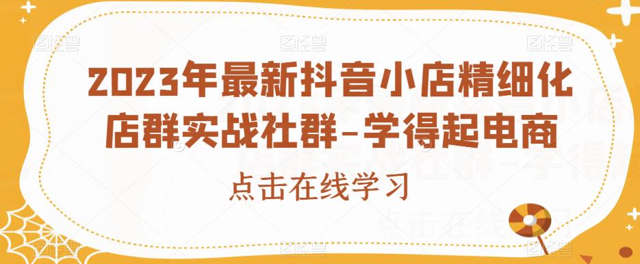 2023年最新抖音小店精细化店群实战社群-学得起电商-大兵轻创资源库