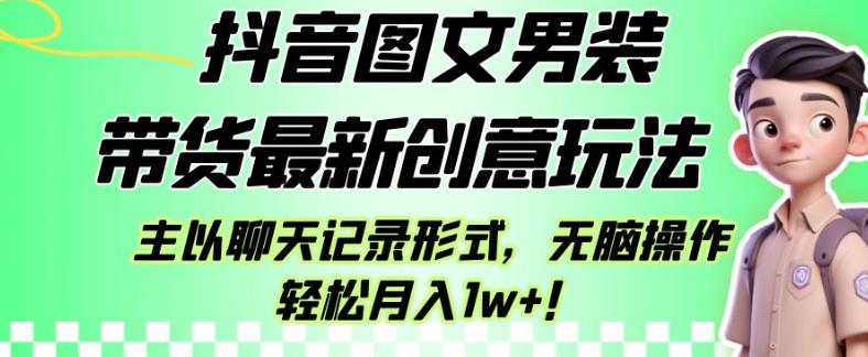 抖音图文男装带货最新创意玩法，主以聊天记录形式，无脑操作轻松月入1w+【揭秘】-大兵轻创资源库