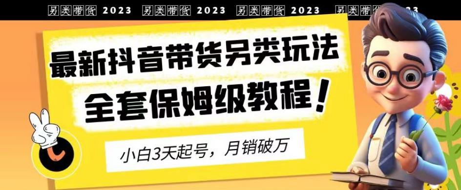 2023年最新抖音带货另类玩法，3天起号，月销破万（保姆级教程）【揭秘】-大兵轻创资源库