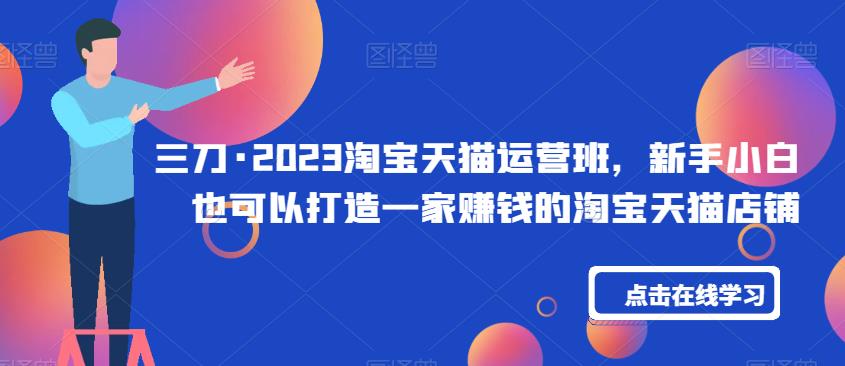三刀·2023淘宝天猫运营班，新手小白也可以打造一家赚钱的淘宝天猫店铺-大兵轻创资源库