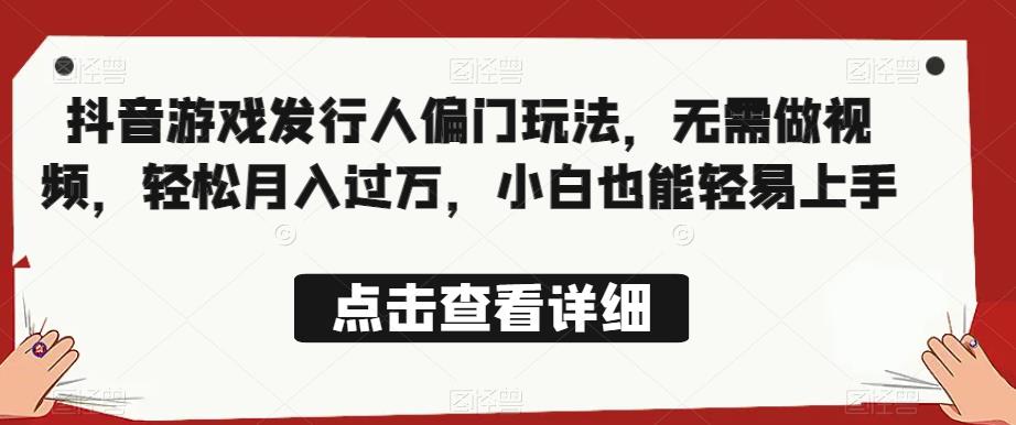 全网首发，抖音游戏发行人偏门玩法，无需做视频，轻松月入过万，小白也能轻易上手【揭秘】-大兵轻创资源库