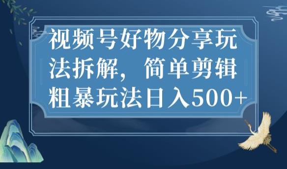 视频号好物分享玩法拆解，简单剪辑粗暴玩法日入500+【揭秘】-大兵轻创资源库